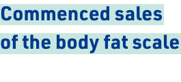 Commenced sales of the body fat scale